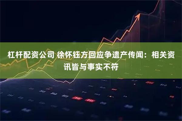 杠杆配资公司 徐怀钰方回应争遗产传闻：相关资讯皆与事实不符