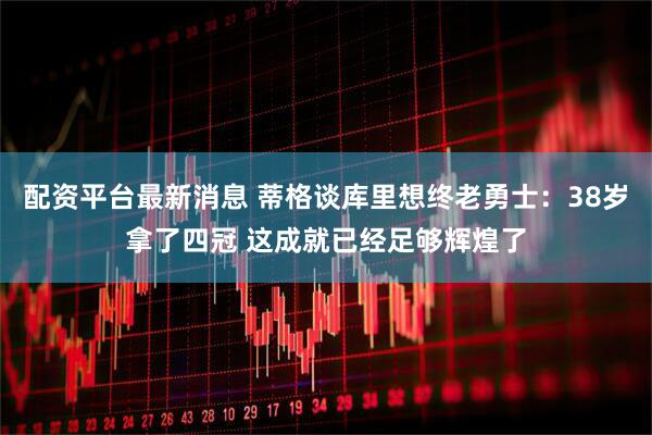 配资平台最新消息 蒂格谈库里想终老勇士：38岁拿了四冠 这成就已经足够辉煌了