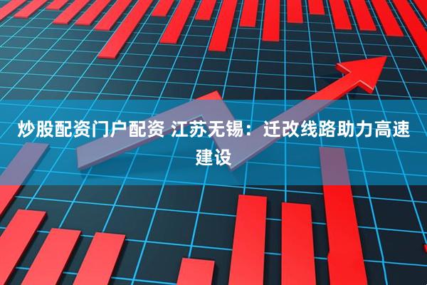 炒股配资门户配资 江苏无锡：迁改线路助力高速建设
